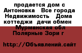 продается дом с Антоновка - Все города Недвижимость » Дома, коттеджи, дачи обмен   . Мурманская обл.,Полярные Зори г.